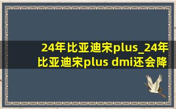 24年比亚迪宋plus_24年比亚迪宋plus dmi还会降价吗